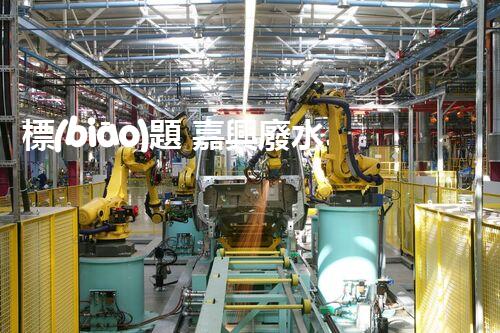 標(biāo)題 嘉興廢水處理廠家：解密行業(yè)隱形冠軍？